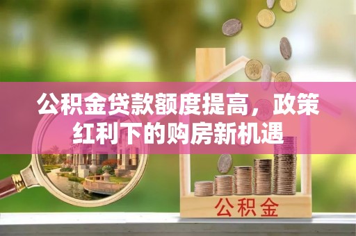 文安公积金贷款额度提高，政策红利下的购房新机遇