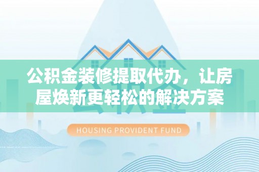 文安公积金装修提取代办，让房屋焕新更轻松的解决方案