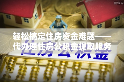 文安轻松搞定住房资金难题——代办理住房公积金提取服务全解析