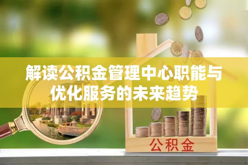 文安解读公积金管理中心职能与优化服务的未来趋势