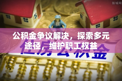 文安公积金争议解决，探索多元途径，维护职工权益