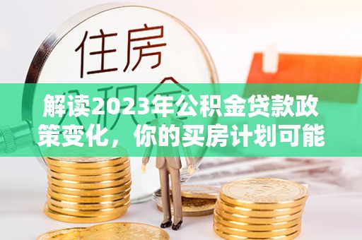 文安解读2023年公积金贷款政策变化，你的买房计划可能需要重新规划