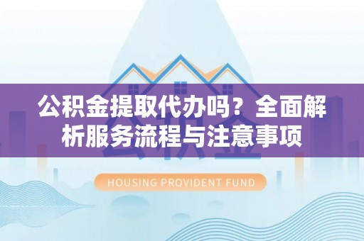 文安公积金提取代办吗？全面解析服务流程与注意事项