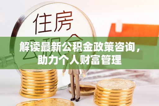 文安解读最新公积金政策咨询，助力个人财富管理
