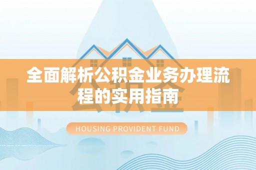 文安全面解析公积金业务办理流程的实用指南