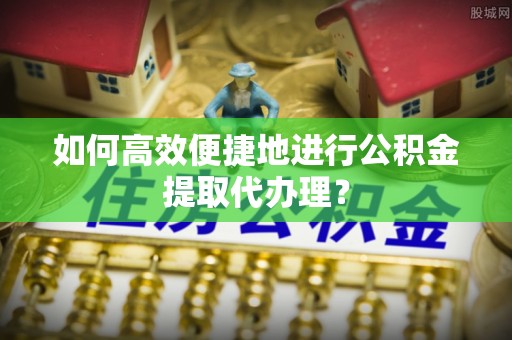 文安如何高效便捷地进行公积金提取代办理？