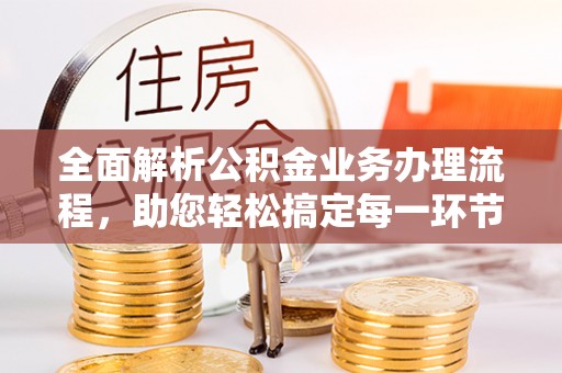 文安全面解析公积金业务办理流程，助您轻松搞定每一环节