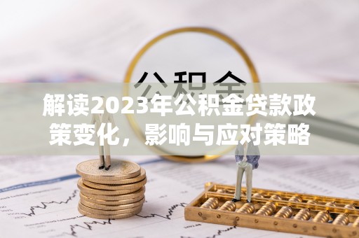 文安解读2023年公积金贷款政策变化，影响与应对策略