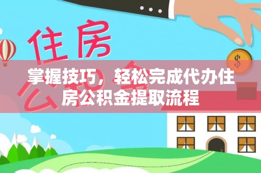 文安掌握技巧，轻松完成代办住房公积金提取流程