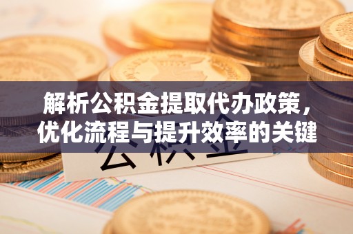 文安解析公积金提取代办政策，优化流程与提升效率的关键