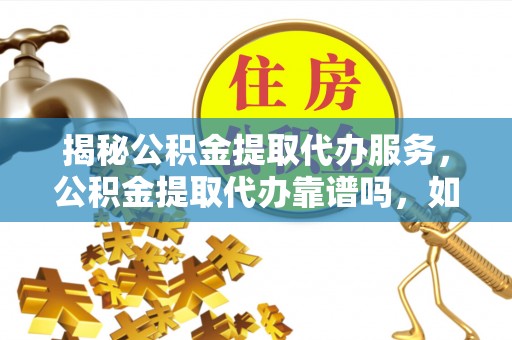 文安揭秘公积金提取代办服务，公积金提取代办靠谱吗，如何选择放心渠道？