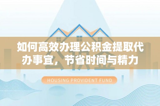 文安如何高效办理公积金提取代办事宜，节省时间与精力