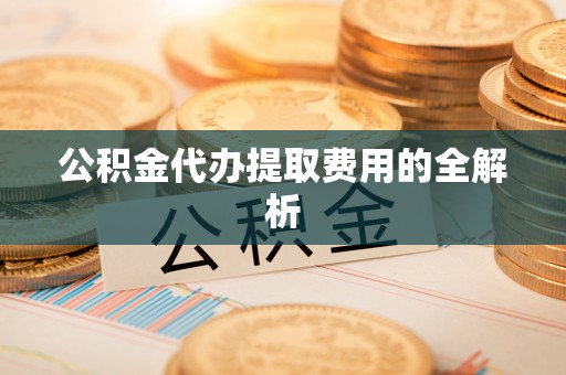 文安公积金代办提取费用的全解析