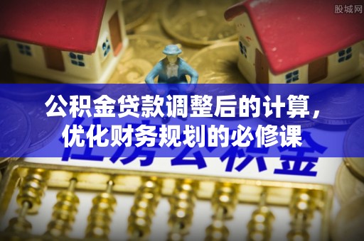 文安公积金贷款调整后的计算，优化财务规划的必修课