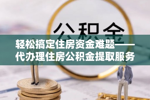文安轻松搞定住房资金难题——代办理住房公积金提取服务详解