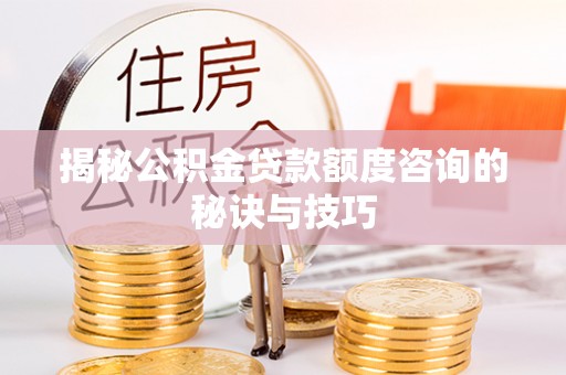 文安揭秘公积金贷款额度咨询的秘诀与技巧