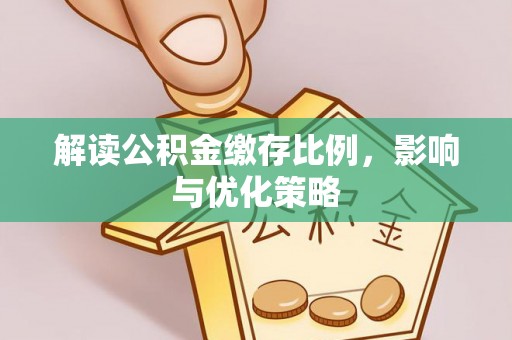 文安解读公积金缴存比例，影响与优化策略
