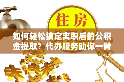 文安如何轻松搞定离职后的公积金提取？代办服务助你一臂之力