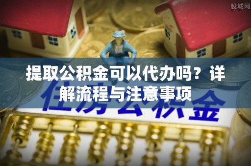 文安提取公积金可以代办吗？详解流程与注意事项