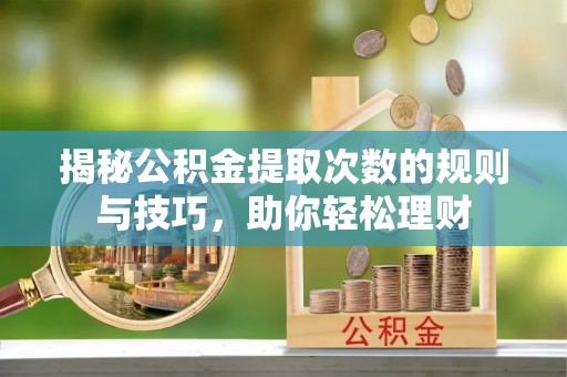 文安揭秘公积金提取次数的规则与技巧，助你轻松理财
