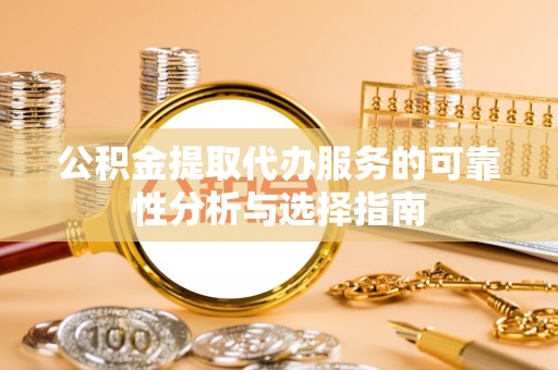 文安公积金提取代办服务的可靠性分析与选择指南
