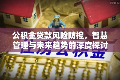 文安公积金贷款风险防控，智慧管理与未来趋势的深度探讨