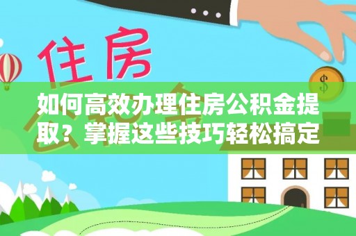 文安如何高效办理住房公积金提取？掌握这些技巧轻松搞定