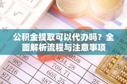 文安公积金提取可以代办吗？全面解析流程与注意事项