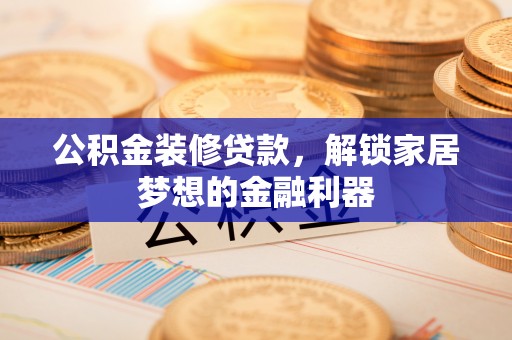 文安公积金装修贷款，解锁家居梦想的金融利器