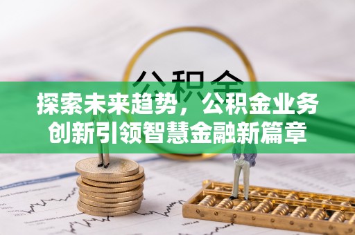 文安探索未来趋势，公积金业务创新引领智慧金融新篇章