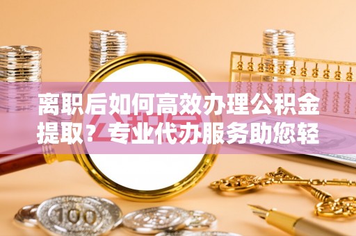文安离职后如何高效办理公积金提取？专业代办服务助您轻松搞定