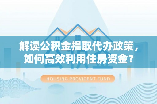 文安解读公积金提取代办政策，如何高效利用住房资金？