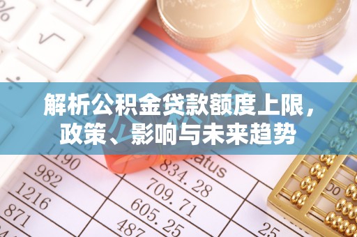 文安解析公积金贷款额度上限，政策、影响与未来趋势