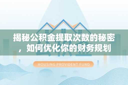 文安揭秘公积金提取次数的秘密，如何优化你的财务规划