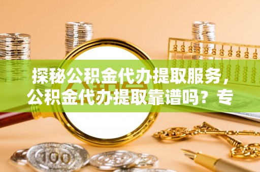 文安探秘公积金代办提取服务，公积金代办提取靠谱吗？专业解读与实用指南