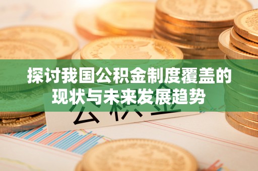 文安探讨我国公积金制度覆盖的现状与未来发展趋势