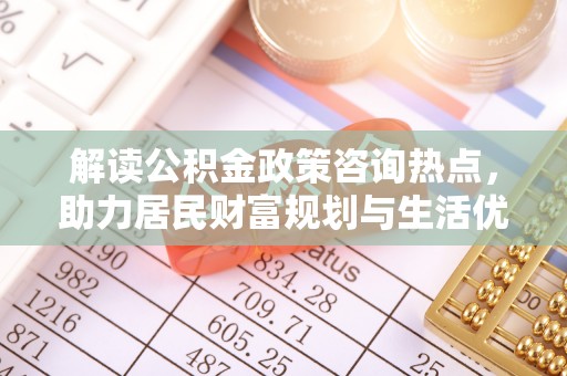文安解读公积金政策咨询热点，助力居民财富规划与生活优化