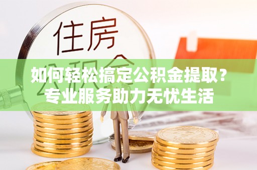 文安如何轻松搞定公积金提取？专业服务助力无忧生活
