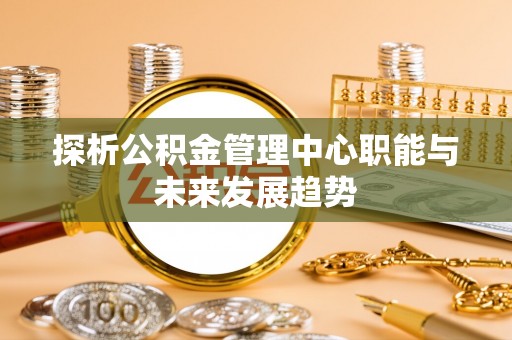 文安探析公积金管理中心职能与未来发展趋势