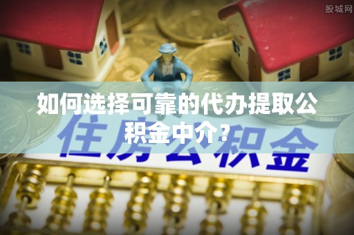 文安如何选择可靠的代办提取公积金中介？