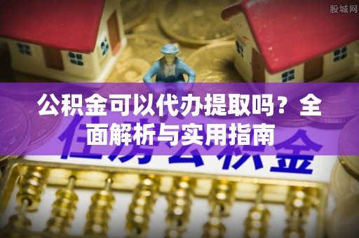 文安公积金可以代办提取吗？全面解析与实用指南