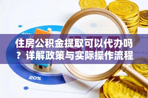 文安住房公积金提取可以代办吗？详解政策与实际操作流程