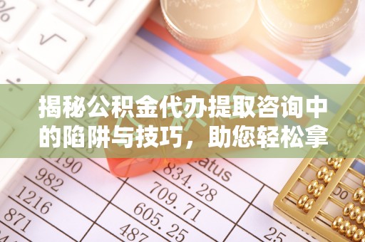 文安揭秘公积金代办提取咨询中的陷阱与技巧，助您轻松拿回属于自己的钱