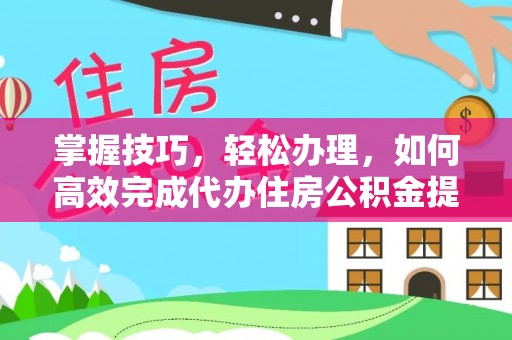 文安掌握技巧，轻松办理，如何高效完成代办住房公积金提取