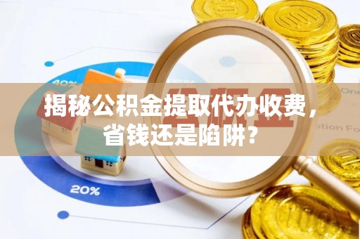 文安揭秘公积金提取代办收费，省钱还是陷阱？