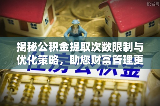 文安揭秘公积金提取次数限制与优化策略，助您财富管理更高效