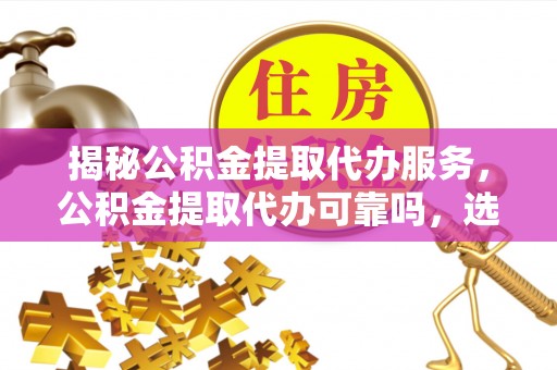 文安揭秘公积金提取代办服务，公积金提取代办可靠吗，选择需谨慎