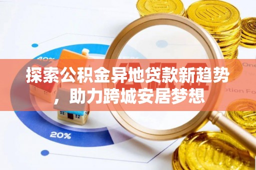 文安探索公积金异地贷款新趋势，助力跨城安居梦想
