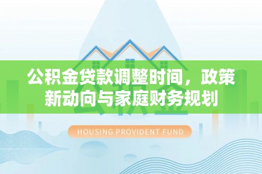 文安公积金贷款调整时间，政策新动向与家庭财务规划