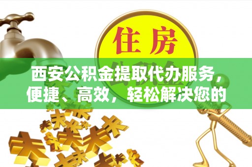 文安西安公积金提取代办服务，便捷、高效，轻松解决您的资金需求